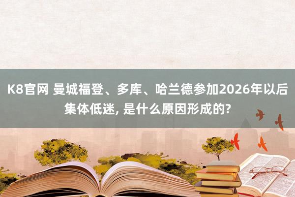 K8官网 曼城福登、多库、哈兰德参加2026年以后集体低迷， 是什么原因形成的?