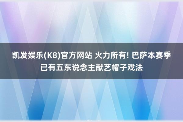 凯发娱乐(K8)官方网站 火力所有! 巴萨本赛季已有五东说念主献艺帽子戏法