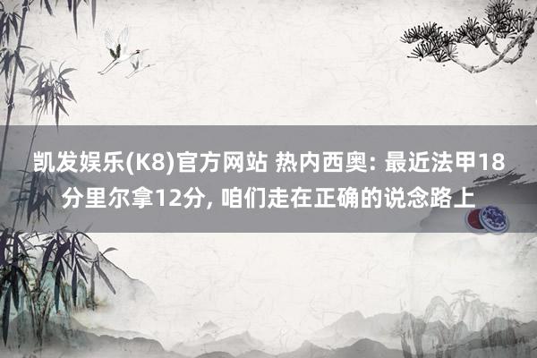 凯发娱乐(K8)官方网站 热内西奥: 最近法甲18分里尔拿12分， 咱们走在正确的说念路上