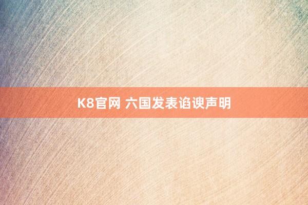 K8官网 六国发表谄谀声明