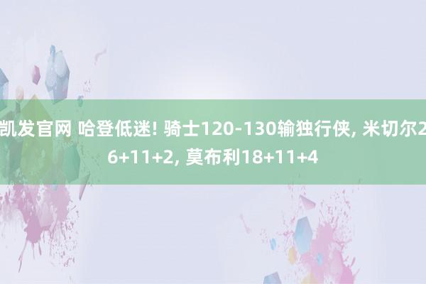 凯发官网 哈登低迷! 骑士120-130输独行侠, 米切尔26+11+2, 莫布利18+11+4
