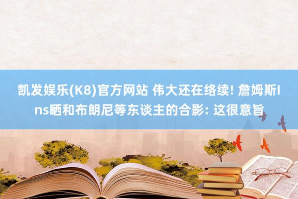 凯发娱乐(K8)官方网站 伟大还在络续! 詹姆斯Ins晒和布朗尼等东谈主的合影: 这很意旨