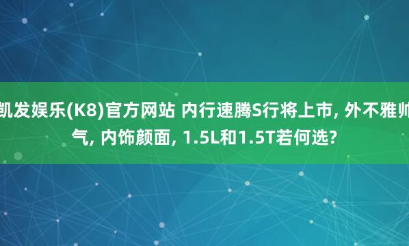 凯发娱乐(K8)官方网站 内行速腾S行将上市， 外不雅帅气， 内饰颜面， 1.5L和1.5T若何选?