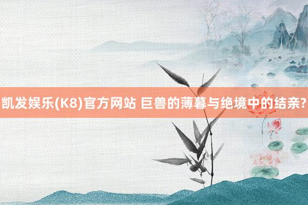 凯发娱乐(K8)官方网站 巨兽的薄暮与绝境中的结亲?