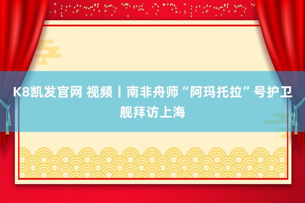 K8凯发官网 视频丨南非舟师“阿玛托拉”号护卫舰拜访上海
