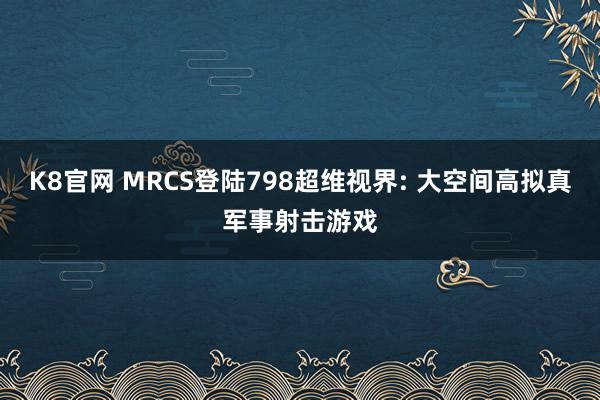 K8官网 MRCS登陆798超维视界: 大空间高拟真军事射击游戏
