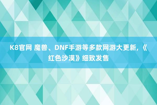 K8官网 魔兽、DNF手游等多款网游大更新， 《红色沙漠》细致发售