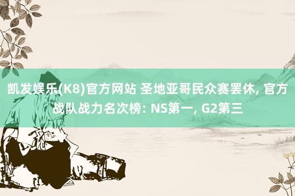 凯发娱乐(K8)官方网站 圣地亚哥民众赛罢休， 官方战队战力名次榜: NS第一， G2第三