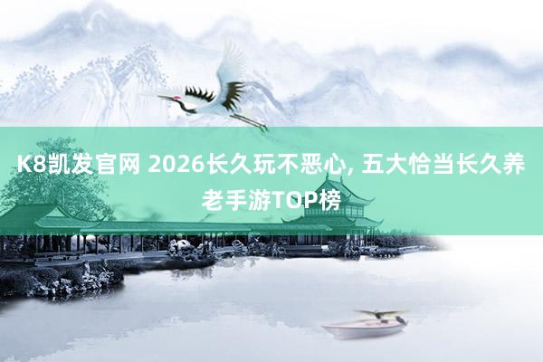 K8凯发官网 2026长久玩不恶心， 五大恰当长久养老手游TOP榜