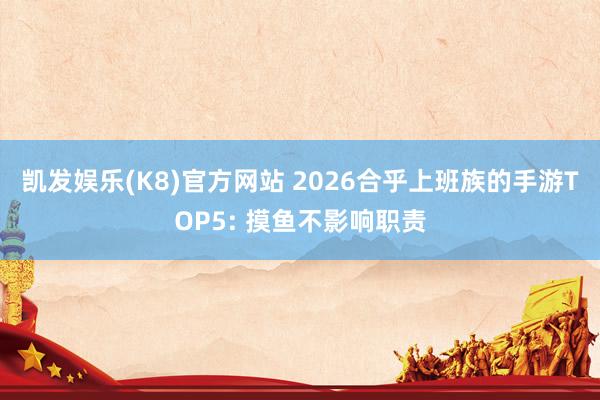 凯发娱乐(K8)官方网站 2026合乎上班族的手游TOP5: 摸鱼不影响职责