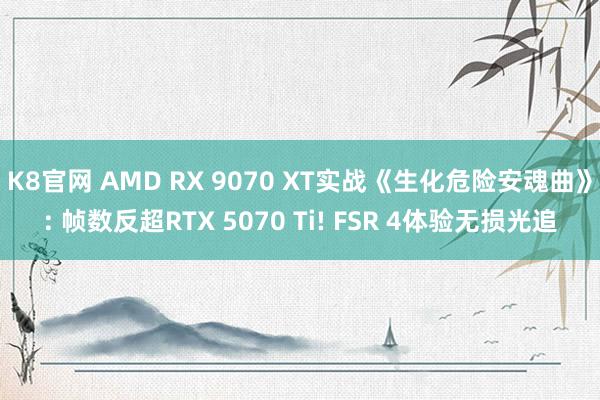 K8官网 AMD RX 9070 XT实战《生化危险安魂曲》: 帧数反超RTX 5070 Ti! FSR 4体验无损光追