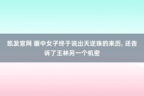 凯发官网 画中女子终于说出天逆珠的来历， 还告诉了王林另一个机密