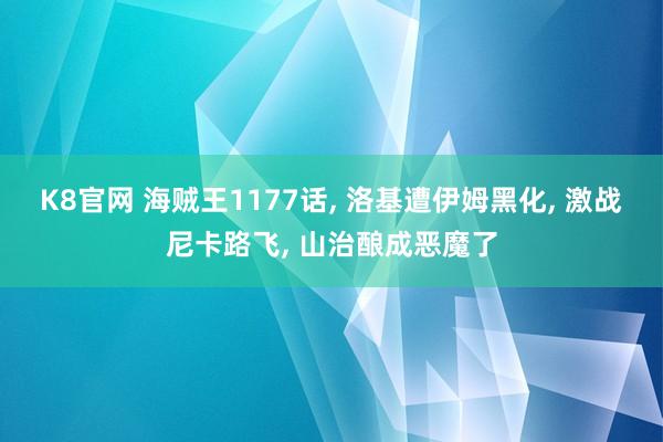 K8官网 海贼王1177话， 洛基遭伊姆黑化， 激战尼卡路飞， 山治酿成恶魔了