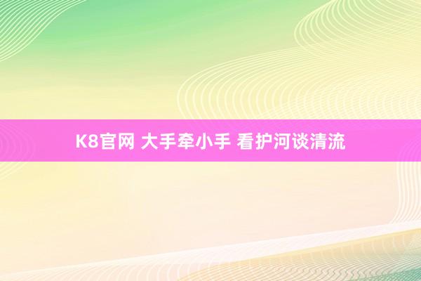 K8官网 大手牵小手 看护河谈清流