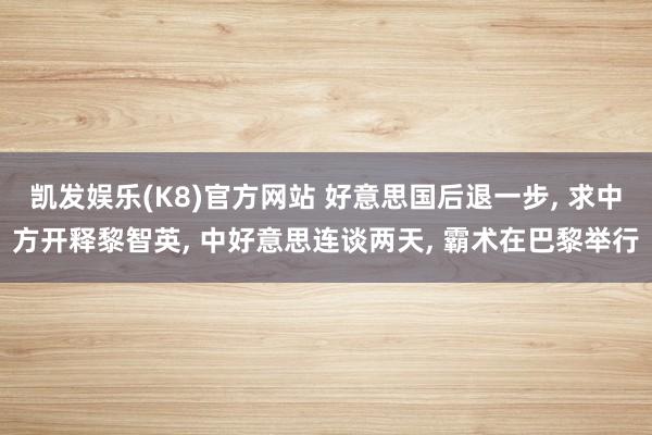 凯发娱乐(K8)官方网站 好意思国后退一步， 求中方开释黎智英， 中好意思连谈两天， 霸术在巴黎举行