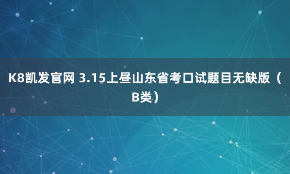 K8凯发官网 3.15上昼山东省考口试题目无缺版（B类）