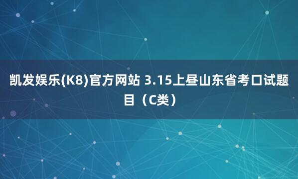 凯发娱乐(K8)官方网站 3.15上昼山东省考口试题目（C类）