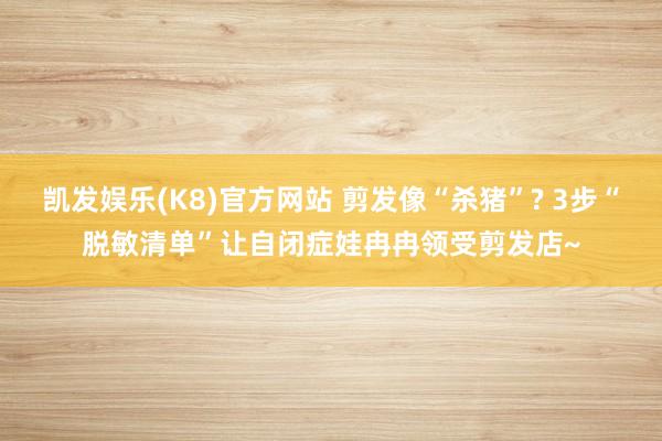 凯发娱乐(K8)官方网站 剪发像“杀猪”? 3步“脱敏清单”让自闭症娃冉冉领受剪发店~