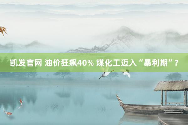 凯发官网 油价狂飙40% 煤化工迈入“暴利期”?