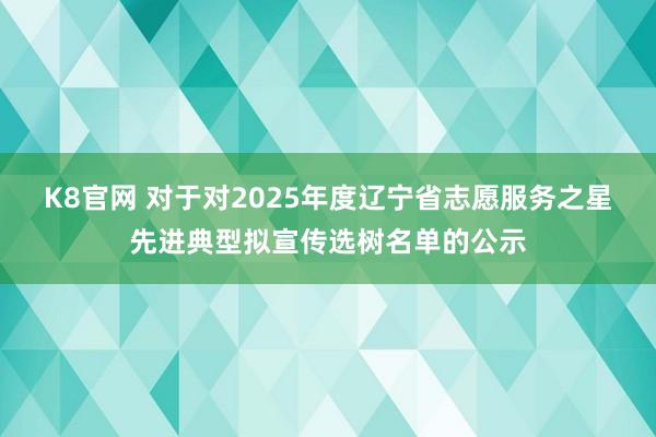 K8官网 对于对2025年度辽宁省志愿服务之星先进典型拟宣传选树名单的公示