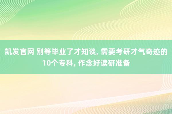 凯发官网 别等毕业了才知谈， 需要考研才气奇迹的10个专科， 作念好读研准备