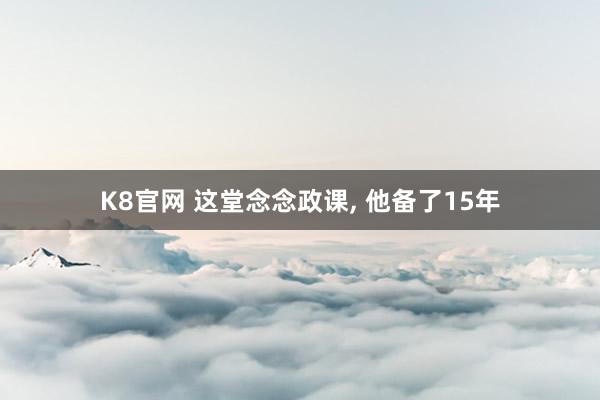 K8官网 这堂念念政课， 他备了15年