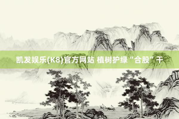 凯发娱乐(K8)官方网站 植树护绿“合股”干