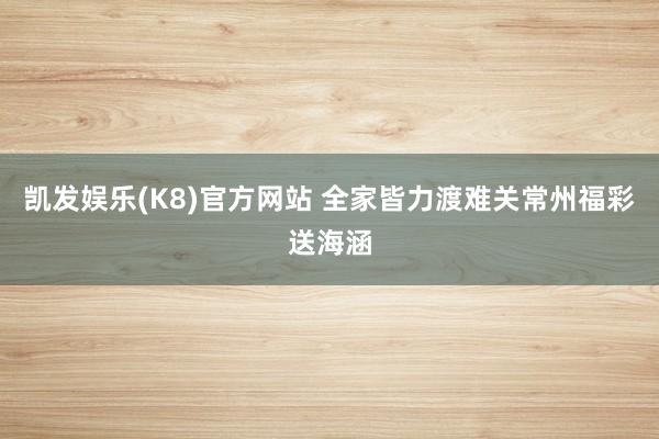 凯发娱乐(K8)官方网站 全家皆力渡难关常州福彩送海涵