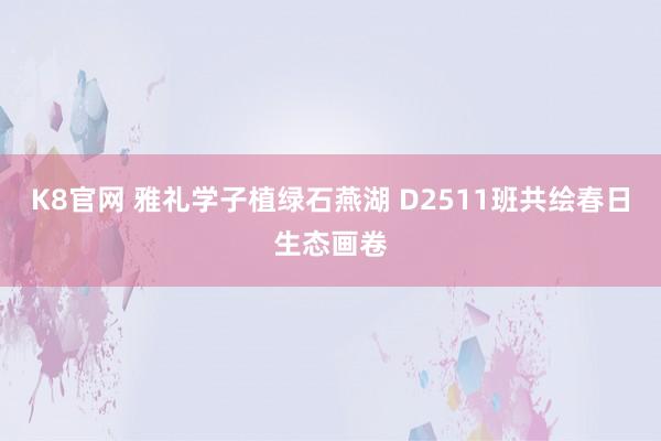 K8官网 雅礼学子植绿石燕湖 D2511班共绘春日生态画卷