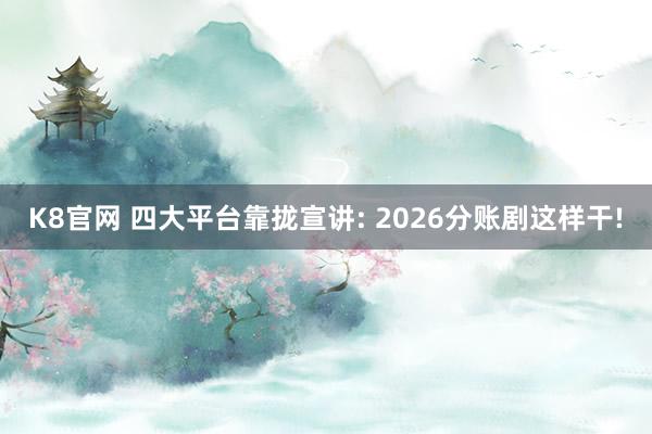 K8官网 四大平台靠拢宣讲: 2026分账剧这样干!
