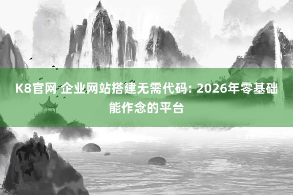 K8官网 企业网站搭建无需代码: 2026年零基础能作念的平台