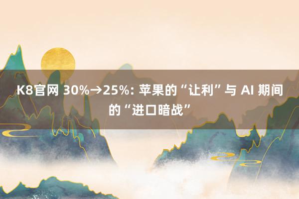 K8官网 30%→25%: 苹果的“让利”与 AI 期间的“进口暗战”