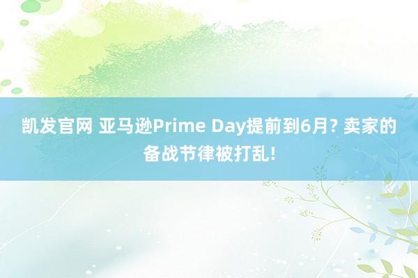 凯发官网 亚马逊Prime Day提前到6月? 卖家的备战节律被打乱!