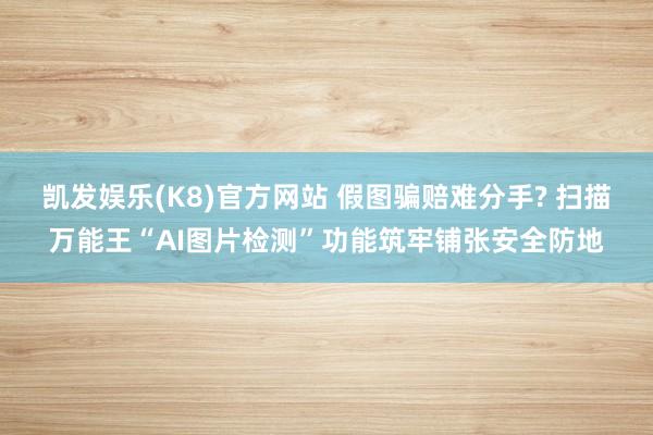 凯发娱乐(K8)官方网站 假图骗赔难分手? 扫描万能王“AI图片检测”功能筑牢铺张安全防地