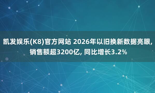 凯发娱乐(K8)官方网站 2026年以旧换新数据亮眼， 销售额超3200亿， 同比增长3.2%