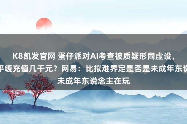 K8凯发官网 蛋仔派对AI考查被质疑形同虚设，低龄儿童平缓充值几千元？网易：比拟难界定是否是未成年东说念主在玩