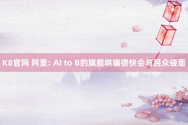 K8官网 阿里: AI to B的旗舰哄骗很快会与民众碰面