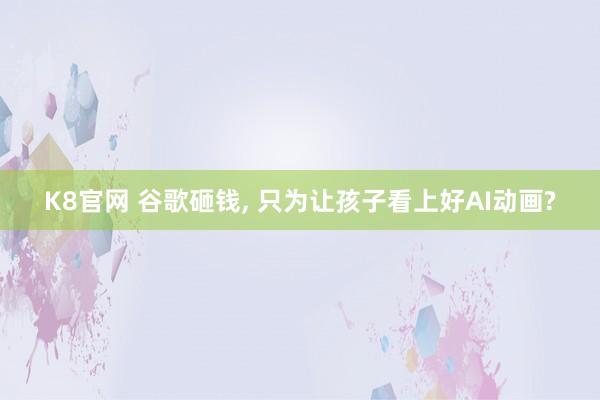 K8官网 谷歌砸钱， 只为让孩子看上好AI动画?