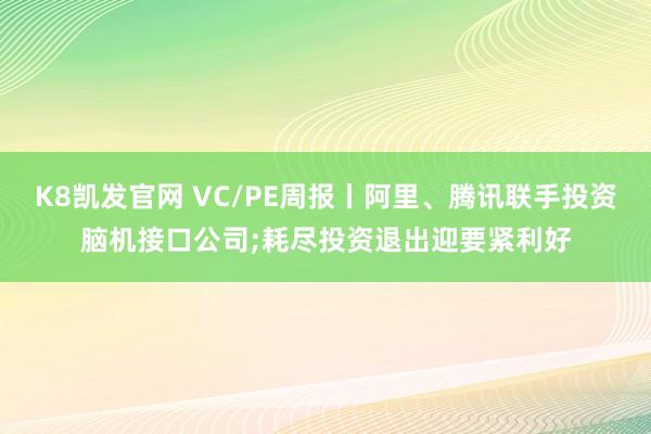 K8凯发官网 VC/PE周报丨阿里、腾讯联手投资脑机接口公司;耗尽投资退出迎要紧利好