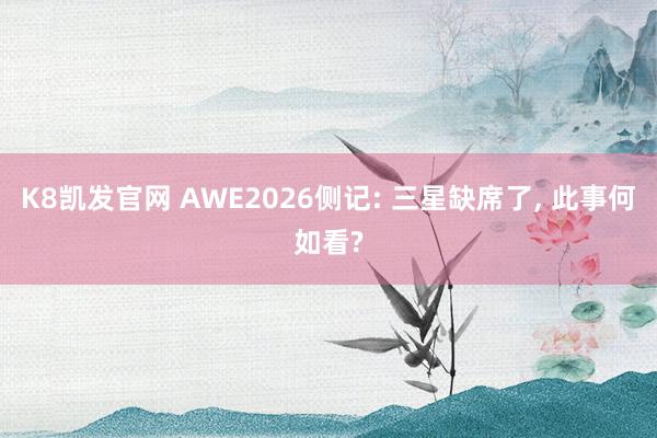 K8凯发官网 AWE2026侧记: 三星缺席了， 此事何如看?