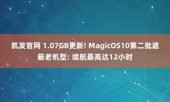 凯发官网 1.07GB更新! MagicOS10第二批遮蔽老机型: 续航最高达12小时