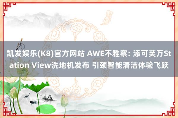 凯发娱乐(K8)官方网站 AWE不雅察: 添可芙万Station View洗地机发布 引颈智能清洁体验飞跃