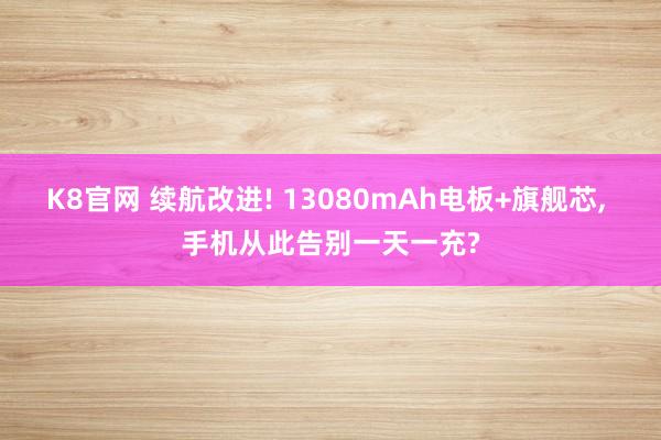 K8官网 续航改进! 13080mAh电板+旗舰芯， 手机从此告别一天一充?