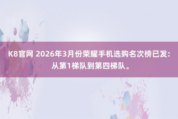 K8官网 2026年3月份荣耀手机选购名次榜已发: 从第1梯队到第四梯队。