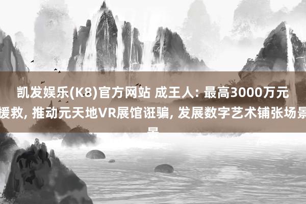 凯发娱乐(K8)官方网站 成王人: 最高3000万元援救， 推动元天地VR展馆诳骗， 发展数字艺术铺张场景
