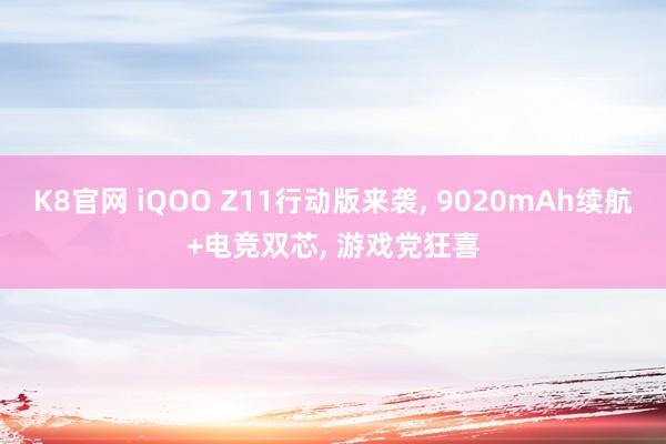 K8官网 iQOO Z11行动版来袭， 9020mAh续航+电竞双芯， 游戏党狂喜