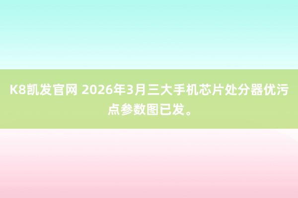 K8凯发官网 2026年3月三大手机芯片处分器优污点参数图已发。