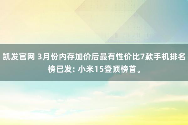 凯发官网 3月份内存加价后最有性价比7款手机排名榜已发: 小米15登顶榜首。