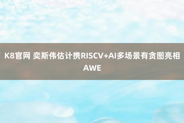 K8官网 奕斯伟估计携RISCV+AI多场景有贪图亮相AWE