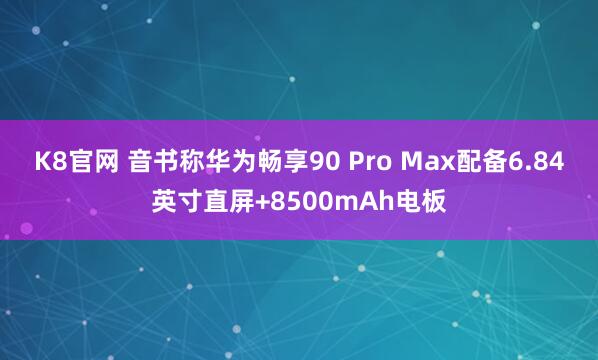 K8官网 音书称华为畅享90 Pro Max配备6.84英寸直屏+8500mAh电板